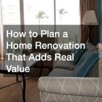 How to Plan a Home Renovation That Adds Real Value