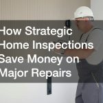 How Strategic Home Inspections Save Money on Major Repairs